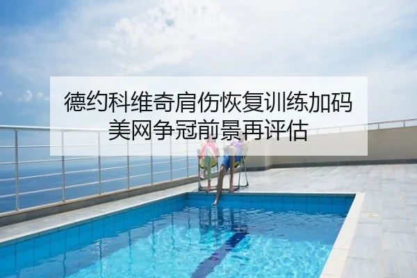 德约科维奇肩伤恢复训练加码 美网争冠前景再评估