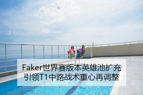 Faker世界赛版本英雄池扩充引领T1中路战术重心再调整