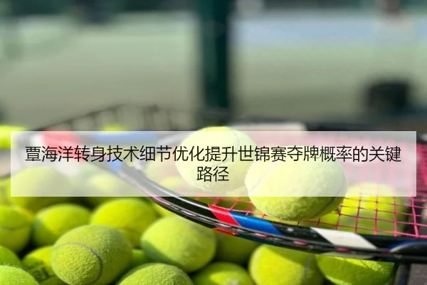 覃海洋转身技术细节优化提升世锦赛夺牌概率的关键路径