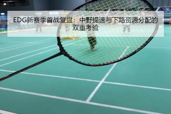 EDG新赛季首战复盘：中野提速与下路资源分配的双重考验