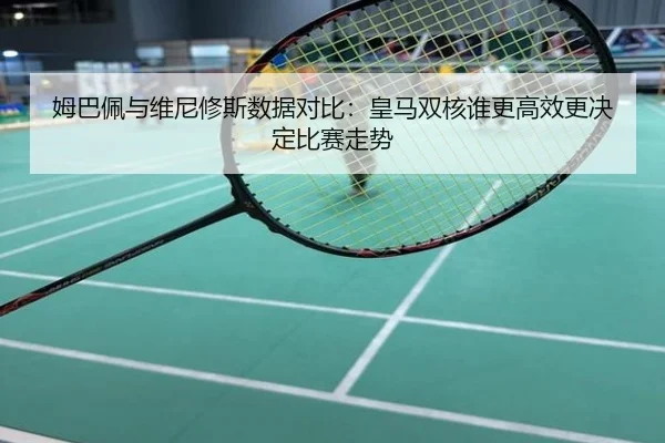 姆巴佩与维尼修斯数据对比：皇马双核谁更高效更决定比赛走势