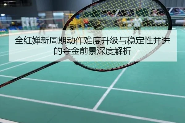 全红婵新周期动作难度升级与稳定性并进的夺金前景深度解析