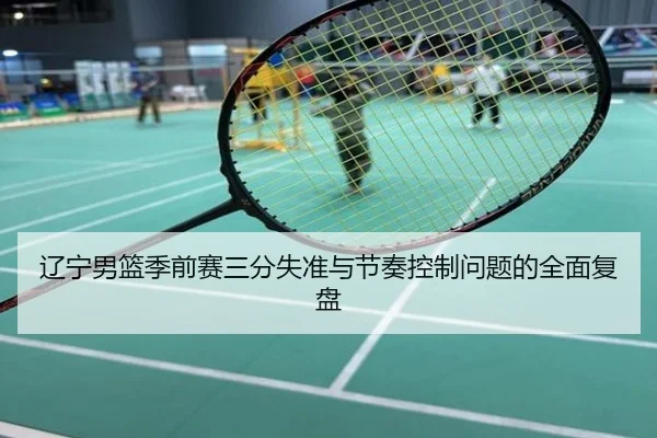 辽宁男篮季前赛三分失准与节奏控制问题的全面复盘