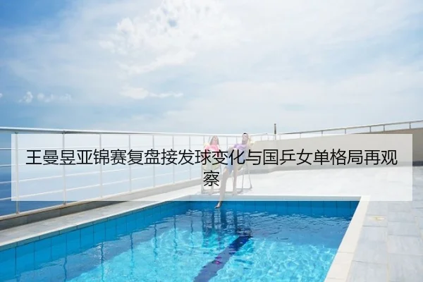 王曼昱亚锦赛复盘接发球变化与国乒女单格局再观察