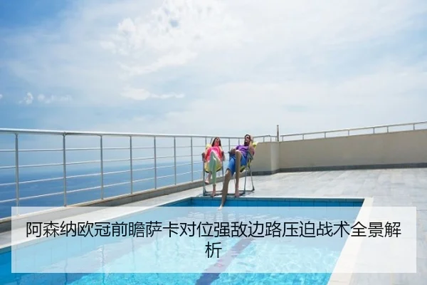 阿森纳欧冠前瞻萨卡对位强敌边路压迫战术全景解析