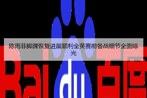 陈雨菲脚踝恢复进展顺利全英赛前备战细节全面曝光