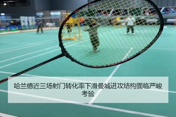 哈兰德近三场射门转化率下滑曼城进攻结构面临严峻考验