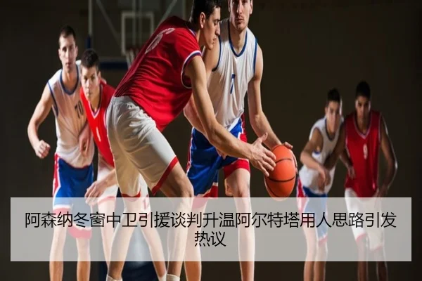 阿森纳冬窗中卫引援谈判升温阿尔特塔用人思路引发热议